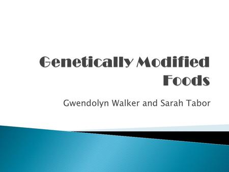 Gwendolyn Walker and Sarah Tabor. Genetically Modified Foods:  Scientists have been and are currently introducing genetic material into organisms to.