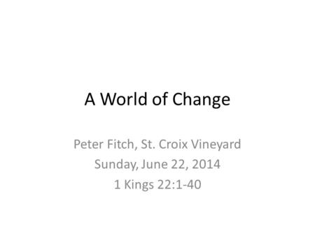 A World of Change Peter Fitch, St. Croix Vineyard Sunday, June 22, 2014 1 Kings 22:1-40.
