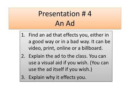 Presentation # 4 An Ad 1.Find an ad that effects you, either in a good way or in a bad way. It can be video, print, online or a billboard. 2.Explain the.