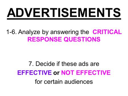 ADVERTISEMENTS 1-6. Analyze by answering the CRITICAL RESPONSE QUESTIONS 7. Decide if these ads are EFFECTIVE or NOT EFFECTIVE for certain audiences.