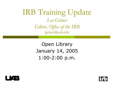 IRB Training Update Lee Griner Editor, Office of the IRB Open Library January 14, 2005 1:00-2:00 p.m.