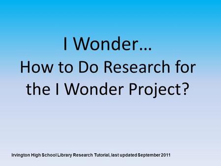 I Wonder… How to Do Research for the I Wonder Project? Irvington High School Library Research Tutorial, last updated September 2011.