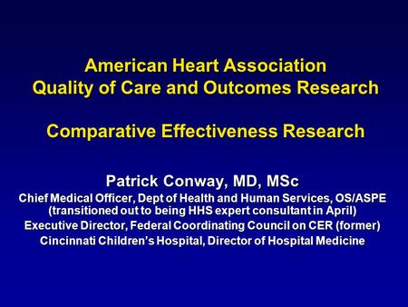 American Heart Association Quality of Care and Outcomes Research Comparative Effectiveness Research Patrick Conway, MD, MSc Chief Medical Officer, Dept.