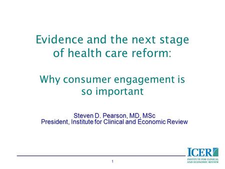 1 Evidence and the next stage of health care reform: Why consumer engagement is so important Steven D. Pearson, MD, MSc President, Institute for Clinical.