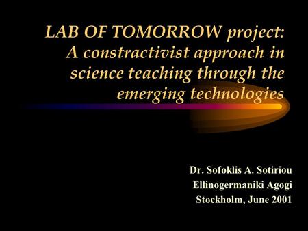 LAB OF TOMORROW project: A constractivist approach in science teaching through the emerging technologies Dr. Sofoklis A. Sotiriou Ellinogermaniki Agogi.