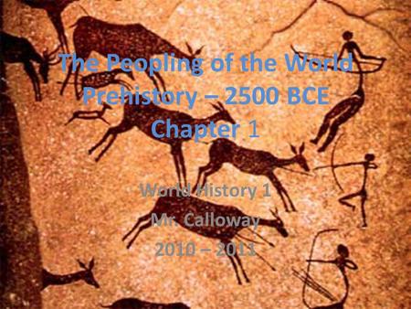 The Peopling of the World Prehistory – 2500 BCE Chapter 1 World History 1 Mr. Calloway 2010 – 2011.