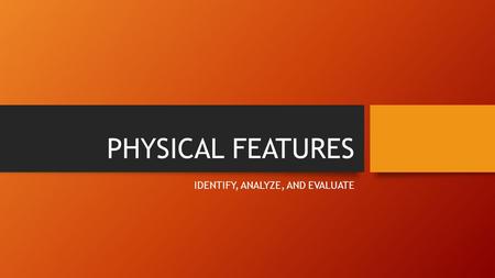 PHYSICAL FEATURES IDENTIFY, ANALYZE, AND EVALUATE.