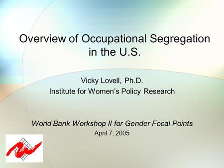 Overview of Occupational Segregation in the U.S. Vicky Lovell, Ph.D. Institute for Women’s Policy Research World Bank Workshop II for Gender Focal Points.