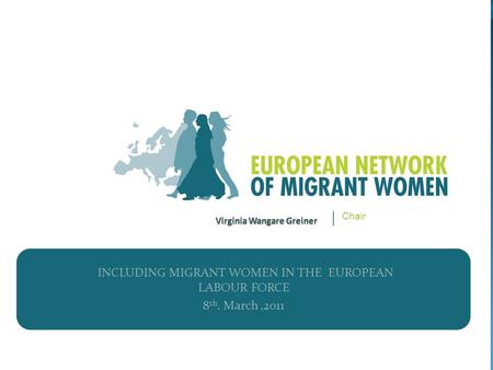 INCLUDING MIGRANT WOMEN IN THE EUROPEAN LABOUR FORCE 8 th. March,2011 Chair.
