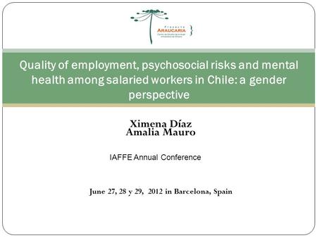 Quality of employment, psychosocial risks and mental health among salaried workers in Chile: a gender perspective Ximena Díaz Amalia Mauro IAFFE Annual.