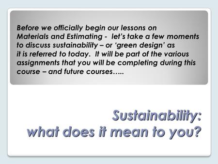 Sustainability: what does it mean to you? Before we officially begin our lessons on Materials and Estimating - let’s take a few moments to discuss sustainability.