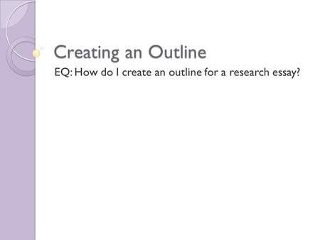 Creating an Outline EQ: How do I create an outline for a research essay?