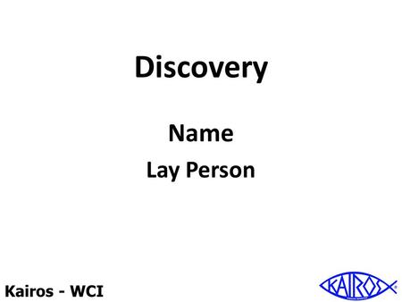 Kairos - WCI Discovery Name Lay Person. Kairos - WCI Discovery The First Steps Friendship with God Open the door Deepen the relationship.