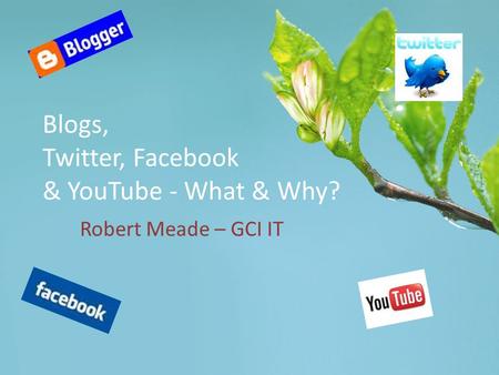 Blogs, Twitter, Facebook & YouTube - What & Why? Robert Meade – GCI IT.