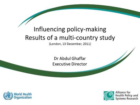Dr Abdul Ghaffar Executive Director Influencing policy-making Results of a multi-country study (London, 13 December, 2011)