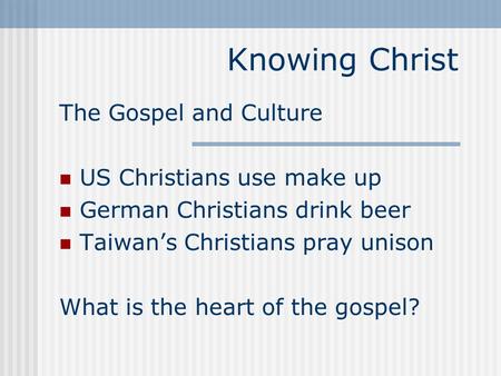 Knowing Christ The Gospel and Culture US Christians use make up German Christians drink beer Taiwan’s Christians pray unison What is the heart of the gospel?