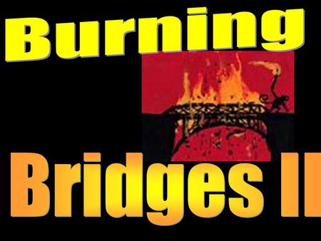 Burning One’s Bridges II This morning we discussed how we are to “burn our bridges” to past sinful relationships and lifestyles in order to be pleasing.