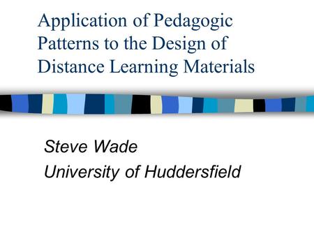 Application of Pedagogic Patterns to the Design of Distance Learning Materials Steve Wade University of Huddersfield.