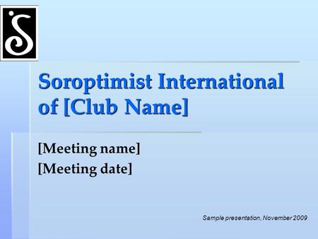 Soroptimist International of [Club Name] [Meeting name] [Meeting date] Sample presentation, November 2009.