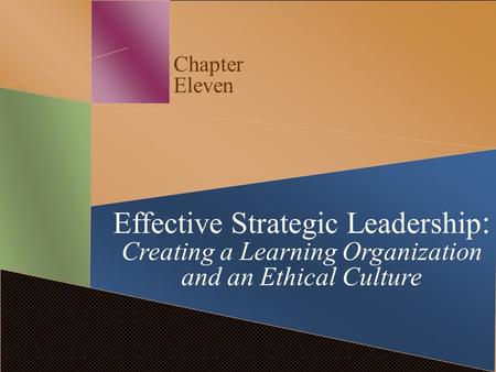Chapter Eleven Effective Strategic Leadership : Creating a Learning Organization and an Ethical Culture.