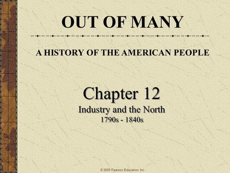 Chapter 12 Industry and the North 1790s - 1840s Chapter 12 Industry and the North 1790s - 1840s OUT OF MANY A HISTORY OF THE AMERICAN PEOPLE © 2009 Pearson.