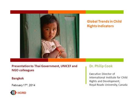 Global Trends in Child Rights Indicators Presentation to Thai Government, UNICEF and NGO colleagues Bangkok February 17 th, 2014 Dr. Philip Cook Executive.