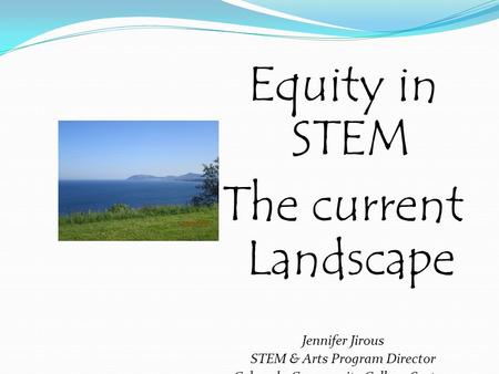 Equity in STEM The current Landscape Jennifer Jirous STEM & Arts Program Director Colorado Community College System.