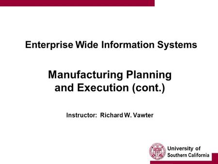University of Southern California Enterprise Wide Information Systems Manufacturing Planning and Execution (cont.) Instructor: Richard W. Vawter.