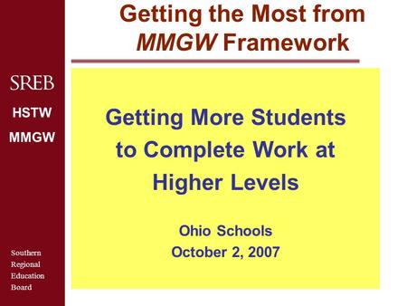 Southern Regional Education Board HSTW MMGW Getting the Most from MMGW Framework Getting More Students to Complete Work at Higher Levels Ohio Schools October.