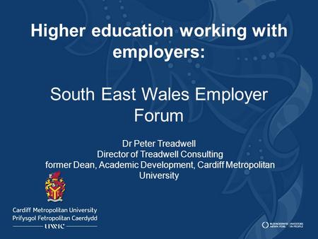 Higher education working with employers: South East Wales Employer Forum Dr Peter Treadwell Director of Treadwell Consulting former Dean, Academic Development,