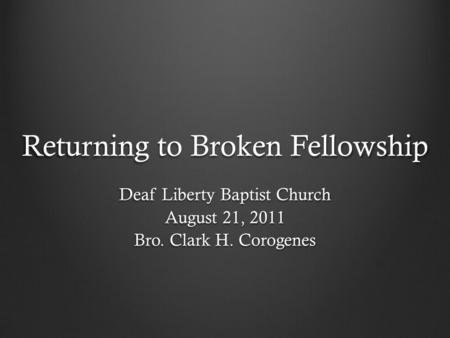 Returning to Broken Fellowship Deaf Liberty Baptist Church August 21, 2011 Bro. Clark H. Corogenes.