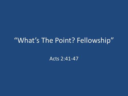 “What’s The Point? Fellowship” Acts 2:41-47. Fellowship – A Definition “Koinonia” – Sharing, Communion, Participation, Togetherness, Etc.