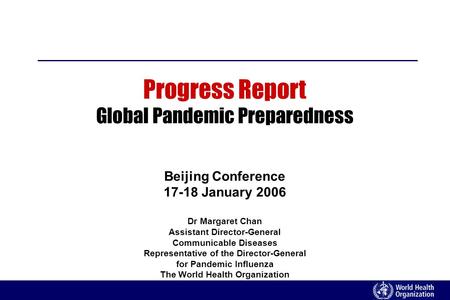 Progress Report Global Pandemic Preparedness Beijing Conference 17-18 January 2006 Dr Margaret Chan Assistant Director-General Communicable Diseases Representative.