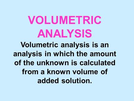 VOLUMETRIC ANALYSIS Volumetric analysis is an analysis in which the amount of the unknown is calculated from a known volume of added solution.