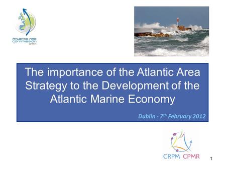 1 The importance of the Atlantic Area Strategy to the Development of the Atlantic Marine Economy Dublin - 7 th February 2012.