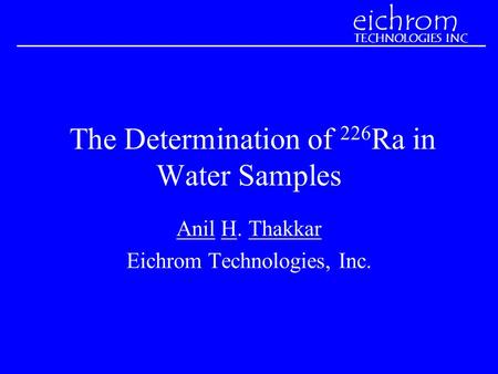 The Determination of 226 Ra in Water Samples Anil H. Thakkar Eichrom Technologies, Inc. eichrom TECHNOLOGIES INC.