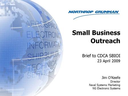 Brief to CDCA SBIOI 23 April 2009 Jim O’Keefe Director Naval Systems Marketing NG Electronic Systems Small Business Outreach.