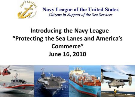 Introducing the Navy League “Protecting the Sea Lanes and America’s Commerce” June 16, 2010.
