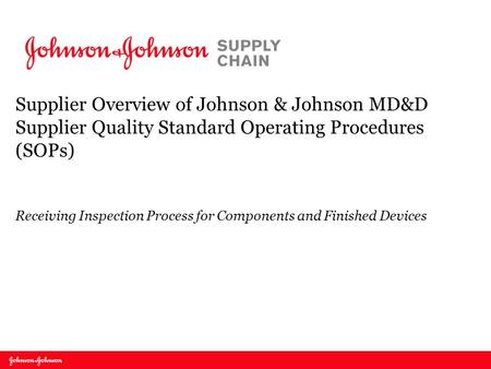 Supplier Overview of Johnson & Johnson MD&D Supplier Quality Standard Operating Procedures (SOPs) Receiving Inspection Process for Components and Finished.