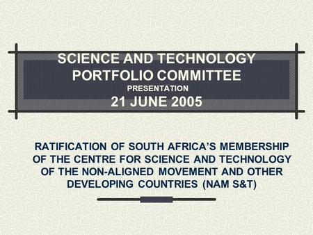 SCIENCE AND TECHNOLOGY PORTFOLIO COMMITTEE PRESENTATION 21 JUNE 2005 RATIFICATION OF SOUTH AFRICA’S MEMBERSHIP OF THE CENTRE FOR SCIENCE AND TECHNOLOGY.