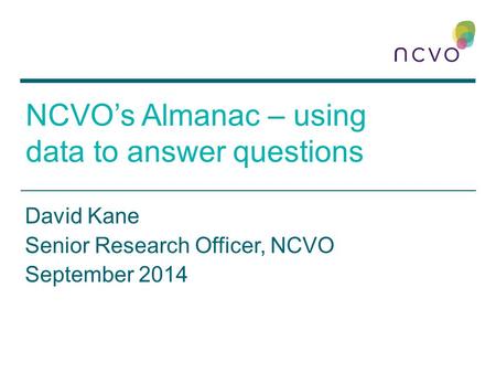 NCVO’s Almanac – using data to answer questions David Kane Senior Research Officer, NCVO September 2014.