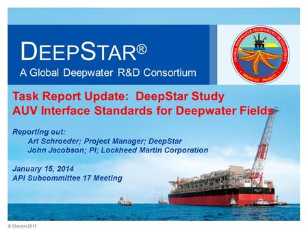 © Chevron 2013 D EEP S TAR ® A Global Deepwater R&D Consortium Task Report Update: DeepStar Study AUV Interface Standards for Deepwater Fields Reporting.