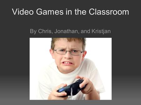Video Games in the Classroom By Chris, Jonathan, and Kristjan.