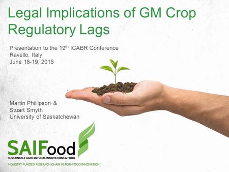Legal Implications of GM Crop Regulatory Lags Presentation to the 19 th ICABR Conference Ravello, Italy June 16-19, 2015 Martin Phillipson & Stuart Smyth.