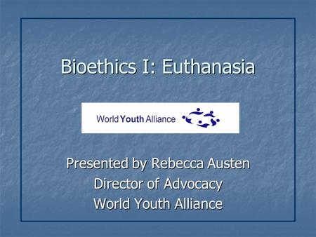 Bioethics I: Euthanasia Presented by Rebecca Austen Director of Advocacy World Youth Alliance.