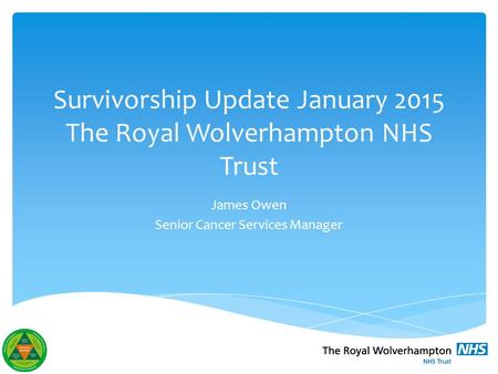 Survivorship Update January 2015 The Royal Wolverhampton NHS Trust James Owen Senior Cancer Services Manager.