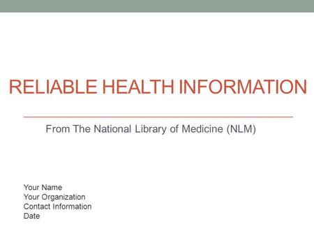 RELIABLE HEALTH INFORMATION From The National Library of Medicine (NLM) Your Name Your Organization Contact Information Date.