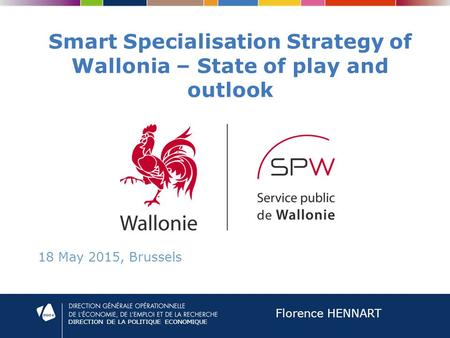 DIRECTION DE LA POLITIQUE ECONOMIQUE Smart Specialisation Strategy of Wallonia – State of play and outlook 18 May 2015, Brussels Florence HENNART.