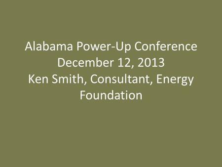 Alabama Power-Up Conference December 12, 2013 Ken Smith, Consultant, Energy Foundation.