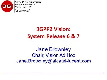 3GPP2 Vision: System Release 6 & 7 Jane Brownley Chair, Vision Ad Hoc